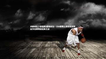 问鼎娱乐下载官网-绝境逢生！CBA联赛上演惊天逆转 末节狂飙铸就经典之战