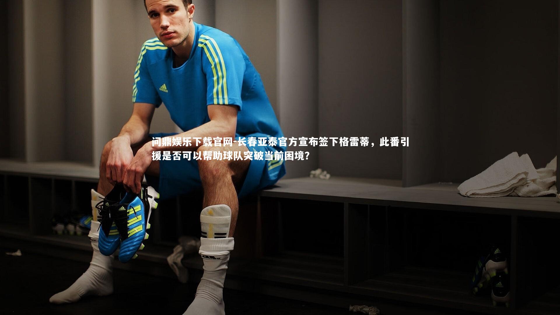 长春亚泰官方宣布签下格雷蒂，此番引援是否可以帮助球队突破当前困境？