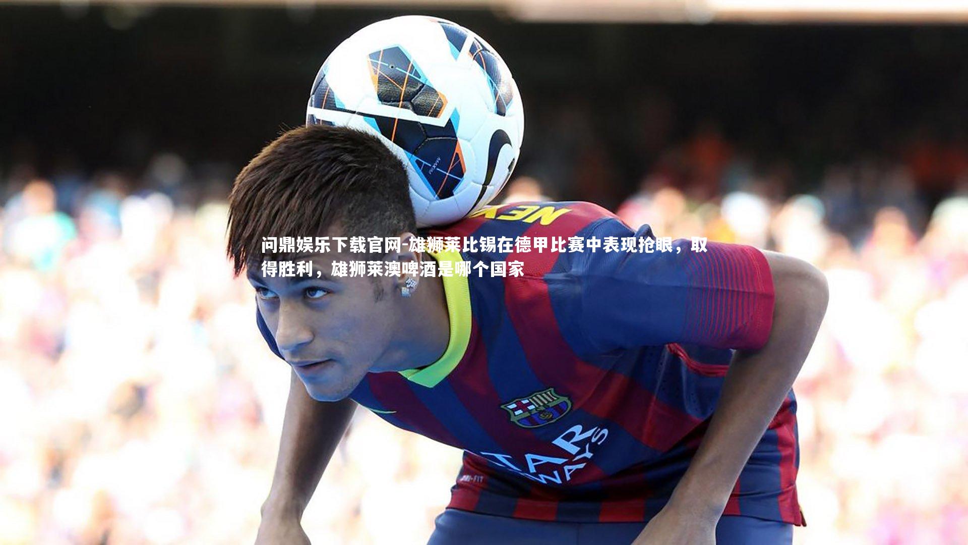 雄狮莱比锡在德甲比赛中表现抢眼，取得胜利，雄狮莱澳啤酒是哪个国家